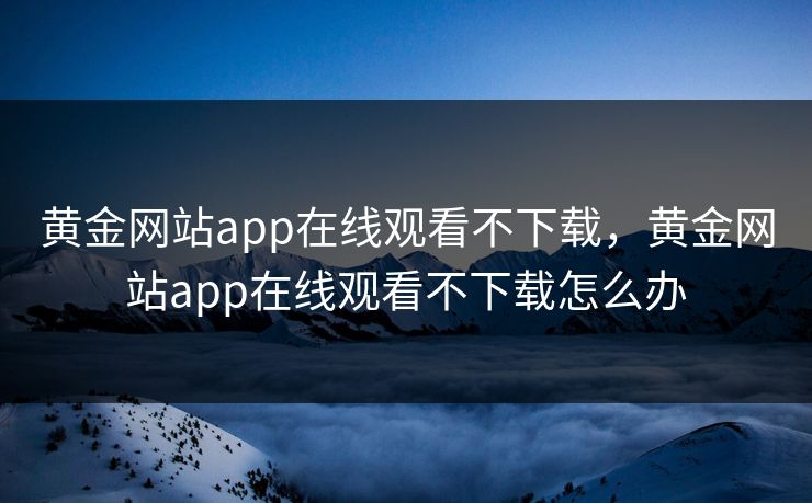 黄金网站app在线观看不下载，黄金网站app在线观看不下载怎么办