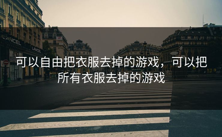 可以自由把衣服去掉的游戏，可以把所有衣服去掉的游戏
