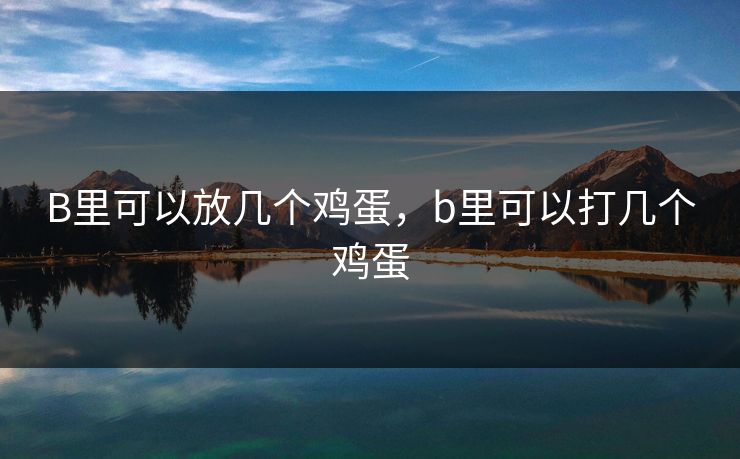 B里可以放几个鸡蛋,b里可以打几个鸡蛋 B里可以放几个鸡蛋,b里可以打几个鸡蛋
