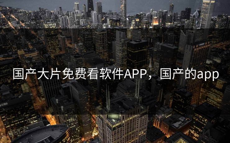 国产大片免费看软件APP，国产的app