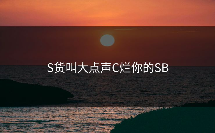 S货叫大点声C烂你的SB