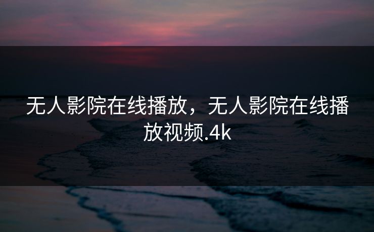 无人影院在线播放，无人影院在线播放视频.4k