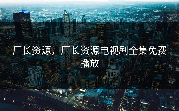 厂长资源，厂长资源电视剧全集免费播放