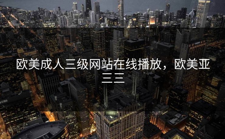 欧美成人三级网站在线播放，欧美亚三三