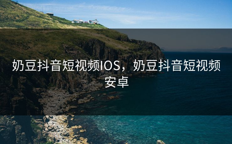 奶豆抖音短视频IOS，奶豆抖音短视频安卓