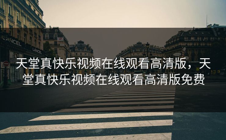 天堂真快乐视频在线观看高清版，天堂真快乐视频在线观看高清版免费