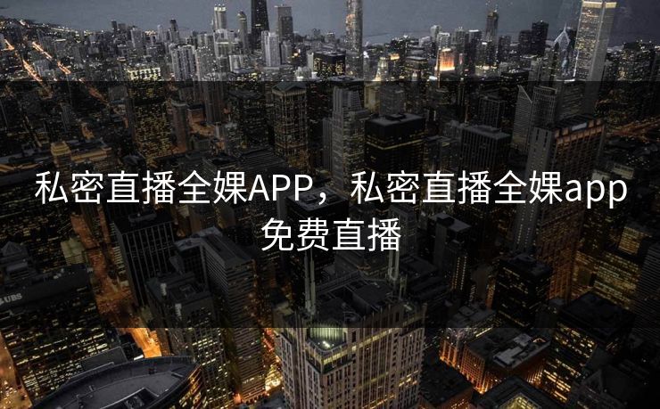私密直播全婐APP，私密直播全婐app免费直播