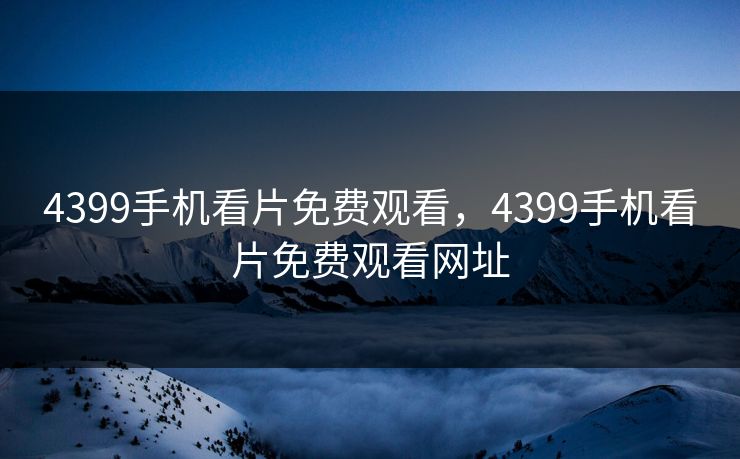 4399手机看片免费观看，4399手机看片免费观看网址