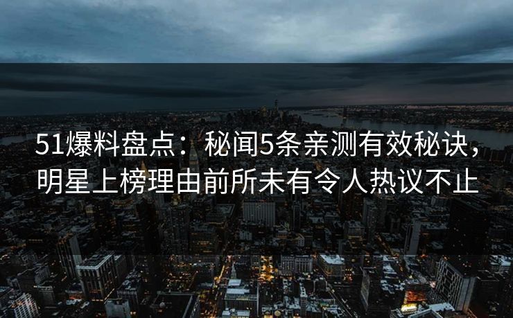 51爆料盘点：秘闻5条亲测有效秘诀，明星上榜理由前所未有令人热议不止