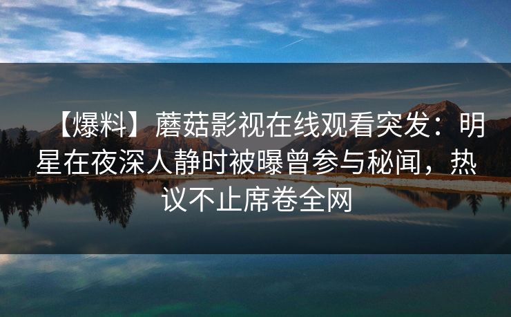 【爆料】蘑菇影视在线观看突发:明星在夜深人静时被曝曾参与秘闻,热议不止席卷全网 【爆料】蘑菇影视在线观看突发:明星在夜深人静时被曝曾参与秘闻,热议不止席卷全网