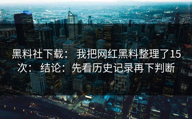 黑料社下载: 我把网红黑料整理了15次: 结论:先看历史记录再下判断 黑料社下载: 我把网红黑料整理了15次: 结论:先看历史记录再下判断