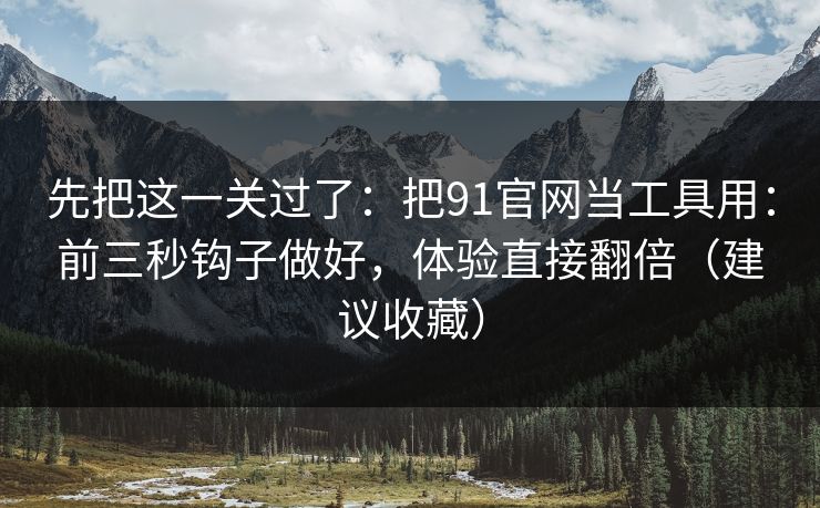 先把这一关过了：把91官网当工具用：前三秒钩子做好，体验直接翻倍（建议收藏）