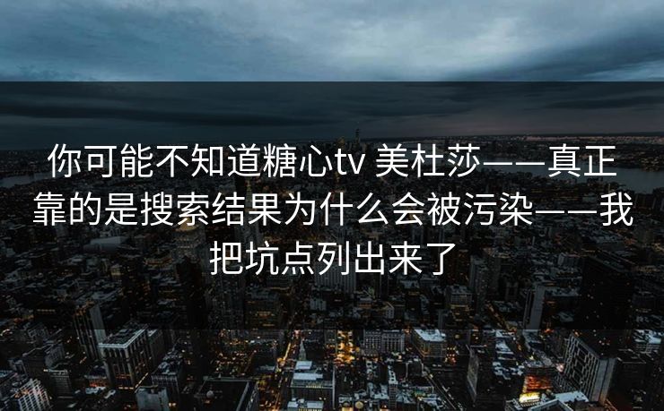 你可能不知道糖心tv 美杜莎——真正靠的是搜索结果为什么会被污染——我把坑点列出来了 你可能不知道糖心tv 美杜莎——真正靠的是搜索结果为什么会被污染——我把坑点列出来了