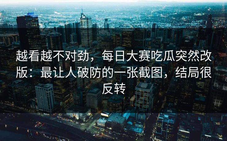 越看越不对劲,每日大赛吃瓜突然改版:最让人破防的一张截图,结局很反转 越看越不对劲,每日大赛吃瓜突然改版:最让人破防的一张截图,结局很反转
