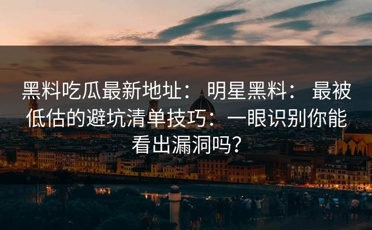 黑料吃瓜最新地址: 明星黑料: 最被低估的避坑清单技巧:一眼识别你能看出漏洞吗? 黑料吃瓜最新地址: 明星黑料: 最被低估的避坑清单技巧:一眼识别你能看出漏洞吗?