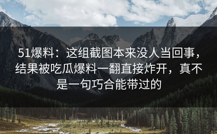 51爆料:这组截图本来没人当回事,结果被吃瓜爆料一翻直接炸开,真不是一句巧合能带过的 51爆料:这组截图本来没人当回事,结果被吃瓜爆料一翻直接炸开,真不是一句巧合能带过的