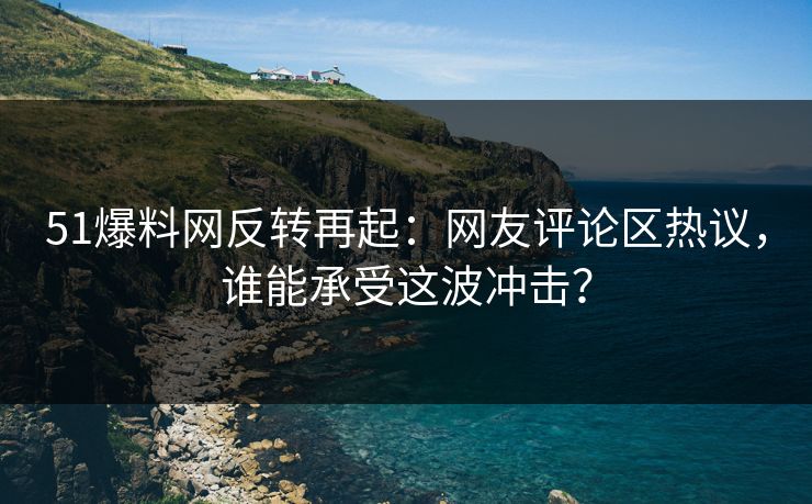 51爆料网反转再起:网友评论区热议,谁能承受这波冲击? 51爆料网反转再起:网友评论区热议,谁能承受这波冲击?