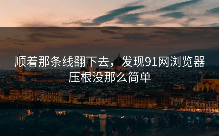 顺着那条线翻下去,发现91网浏览器压根没那么简单 顺着那条线翻下去,发现91网浏览器压根没那么简单