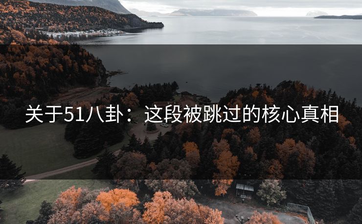 关于51八卦:这段被跳过的核心真相 关于51八卦:这段被跳过的核心真相