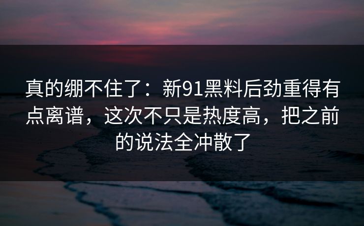真的绷不住了:新91黑料后劲重得有点离谱,这次不只是热度高,把之前的说法全冲散了 真的绷不住了:新91黑料后劲重得有点离谱,这次不只是热度高,把之前的说法全冲散了