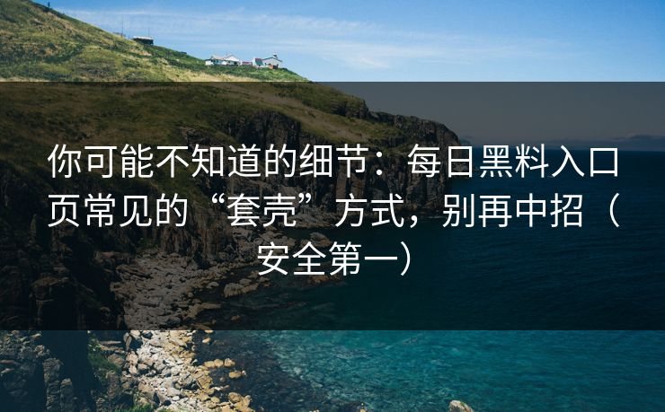 你可能不知道的细节:每日黑料入口页常见的“套壳”方式,别再中招(安全第一) 你可能不知道的细节:每日黑料入口页常见的“套壳”方式,别再中招(安全第一)