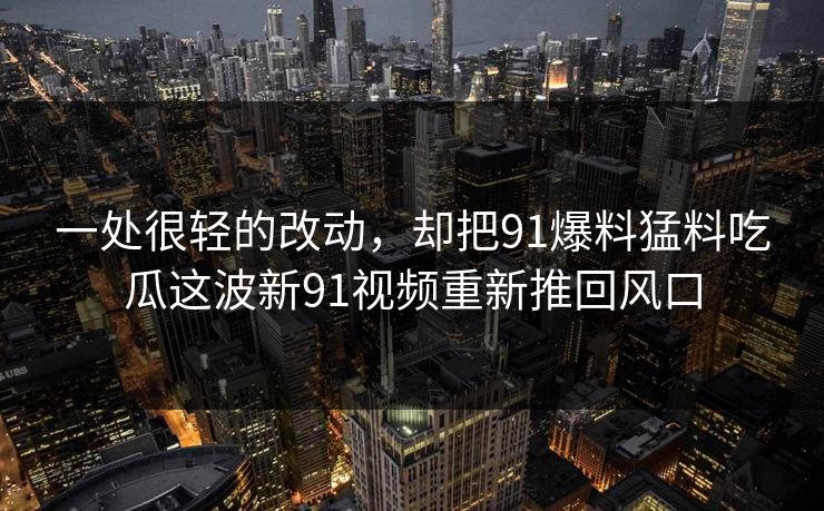 一处很轻的改动，却把91爆料猛料吃瓜这波新91视频重新推回风口