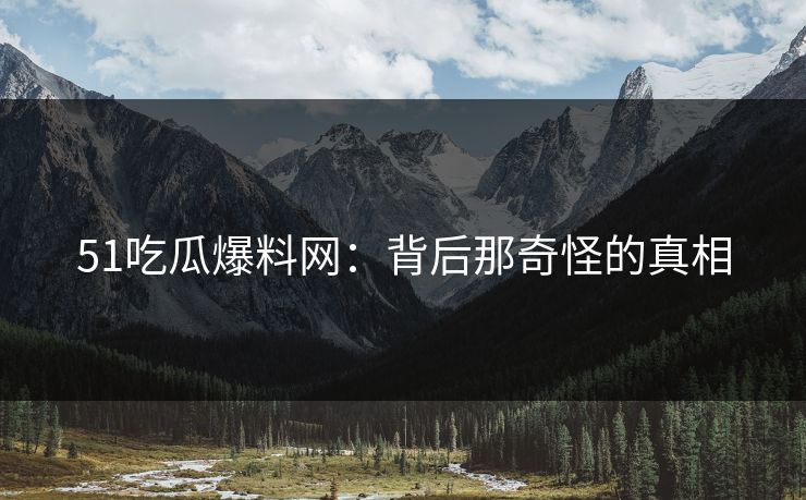 51吃瓜爆料网:背后那奇怪的真相 51吃瓜爆料网:背后那奇怪的真相