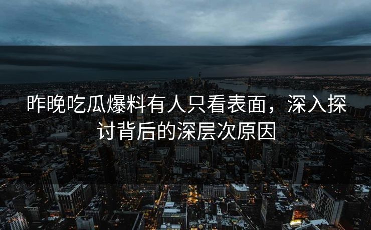 昨晚吃瓜爆料有人只看表面，深入探讨背后的深层次原因