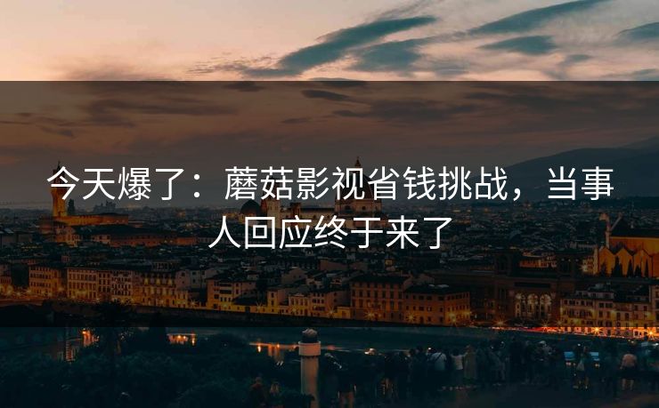 今天爆了:蘑菇影视省钱挑战,当事人回应终于来了 今天爆了:蘑菇影视省钱挑战,当事人回应终于来了