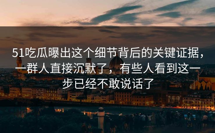 51吃瓜曝出这个细节背后的关键证据,一群人直接沉默了,有些人看到这一步已经不敢说话了 51吃瓜曝出这个细节背后的关键证据,一群人直接沉默了,有些人看到这一步已经不敢说话了