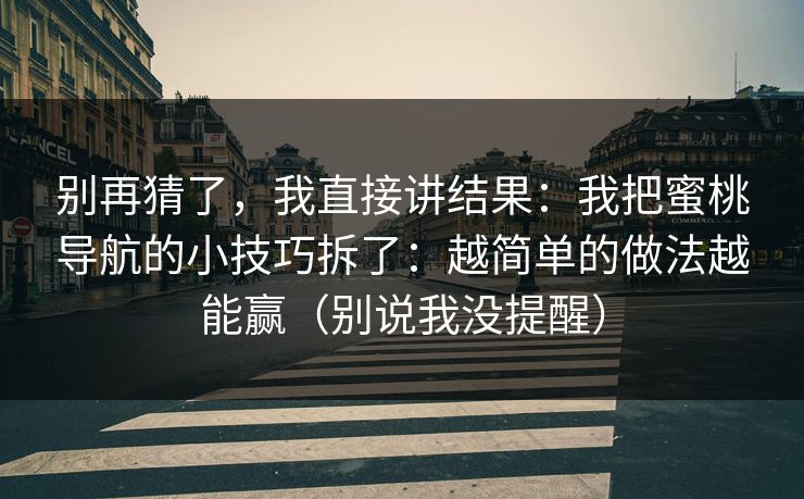 别再猜了,我直接讲结果:我把蜜桃导航的小技巧拆了:越简单的做法越能赢(别说我没提醒) 别再猜了,我直接讲结果:我把蜜桃导航的小技巧拆了:越简单的做法越能赢(别说我没提醒)
