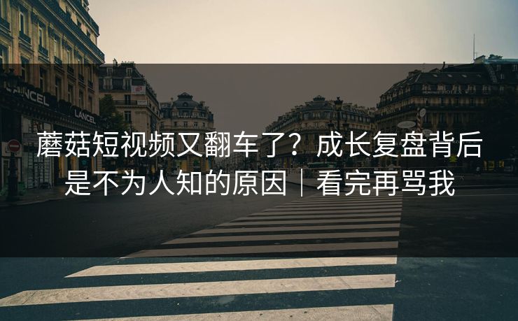蘑菇短视频又翻车了?成长复盘背后是不为人知的原因|看完再骂我 蘑菇短视频又翻车了?成长复盘背后是不为人知的原因|看完再骂我