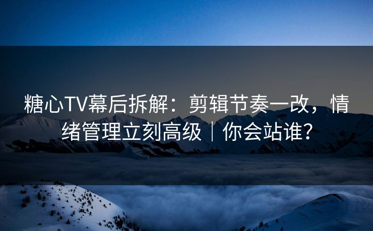 糖心TV幕后拆解：剪辑节奏一改，情绪管理立刻高级｜你会站谁？