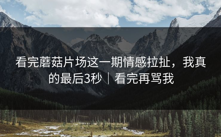 看完蘑菇片场这一期情感拉扯，我真的最后3秒｜看完再骂我