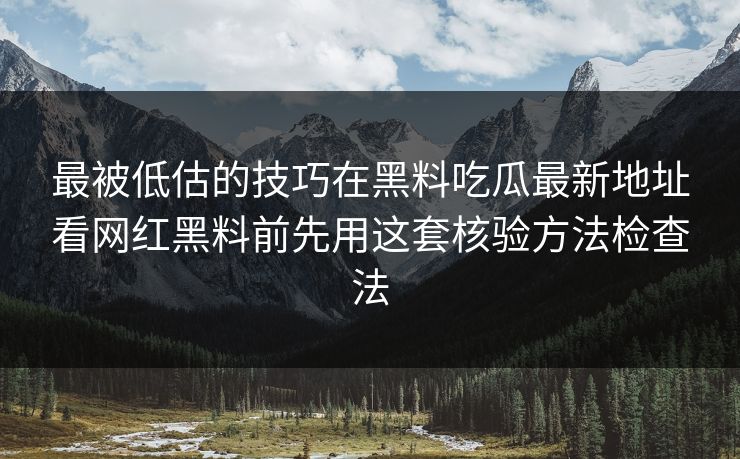 最被低估的技巧在黑料吃瓜最新地址看网红黑料前先用这套核验方法检查法
