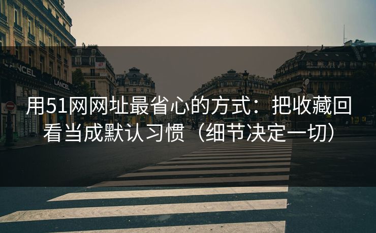 用51网网址最省心的方式：把收藏回看当成默认习惯（细节决定一切）