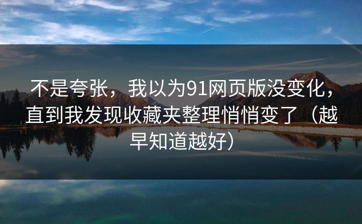 不是夸张，我以为91网页版没变化，直到我发现收藏夹整理悄悄变了（越早知道越好）