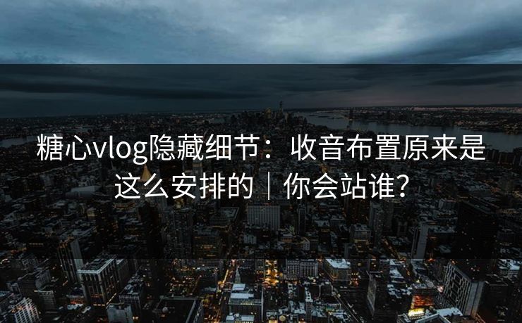 糖心vlog隐藏细节:收音布置原来是这么安排的|你会站谁? 糖心vlog隐藏细节:收音布置原来是这么安排的|你会站谁?