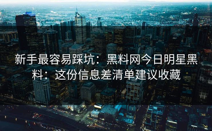新手最容易踩坑:黑料网今日明星黑料:这份信息差清单建议收藏 新手最容易踩坑:黑料网今日明星黑料:这份信息差清单建议收藏