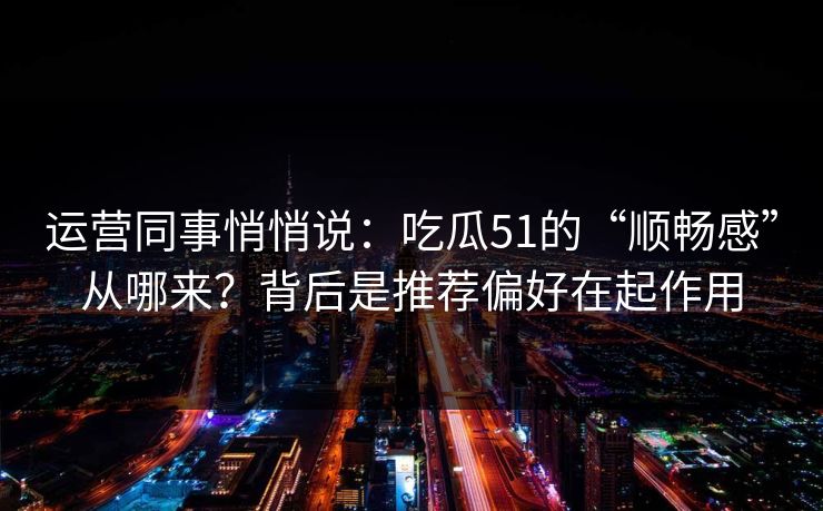 运营同事悄悄说:吃瓜51的“顺畅感”从哪来?背后是推荐偏好在起作用 运营同事悄悄说:吃瓜51的“顺畅感”从哪来?背后是推荐偏好在起作用