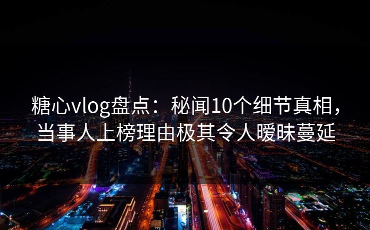 糖心vlog盘点:秘闻10个细节真相,当事人上榜理由极其令人暧昧蔓延 糖心vlog盘点:秘闻10个细节真相,当事人上榜理由极其令人暧昧蔓延