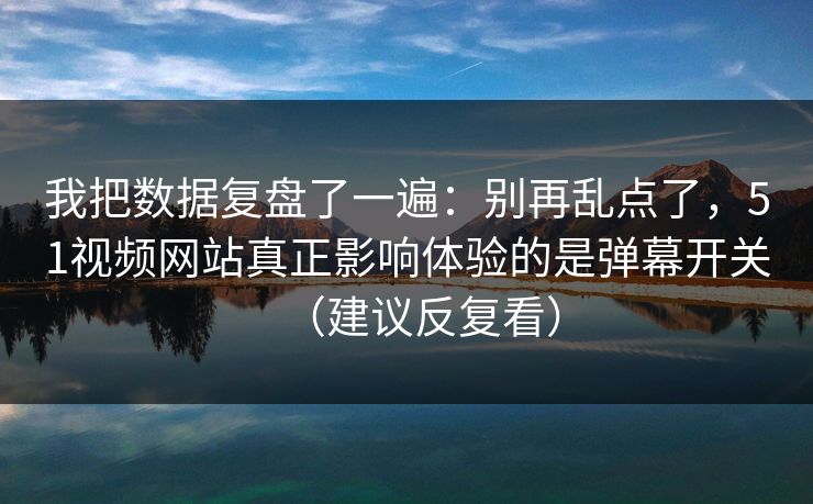 我把数据复盘了一遍:别再乱点了,51视频网站真正影响体验的是弹幕开关(建议反复看) 我把数据复盘了一遍:别再乱点了,51视频网站真正影响体验的是弹幕开关(建议反复看)
