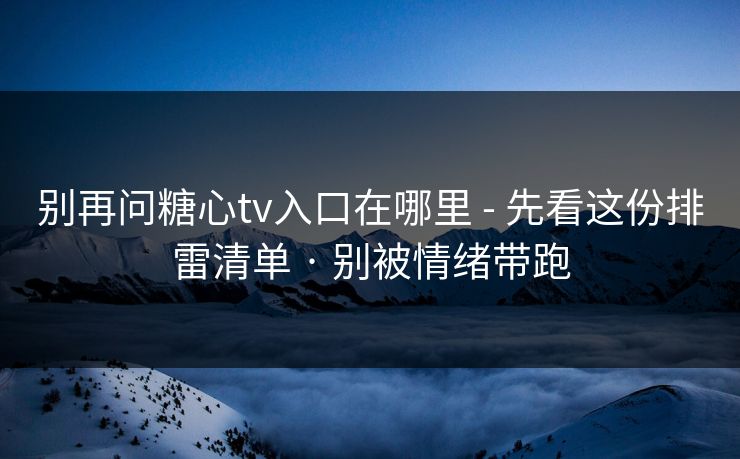 别再问糖心tv入口在哪里 - 先看这份排雷清单 · 别被情绪带跑 别再问糖心tv入口在哪里 - 先看这份排雷清单 · 别被情绪带跑
