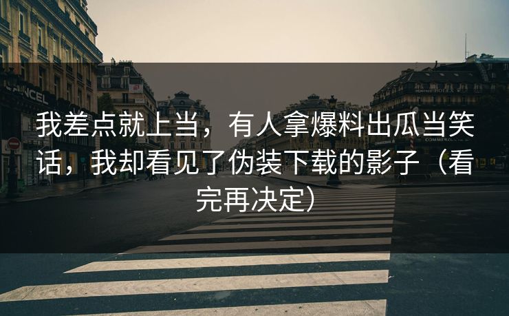 我差点就上当，有人拿爆料出瓜当笑话，我却看见了伪装下载的影子（看完再决定）