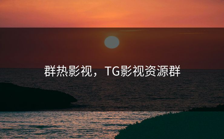 群热影视,TG影视资源群 群热影视,TG影视资源群