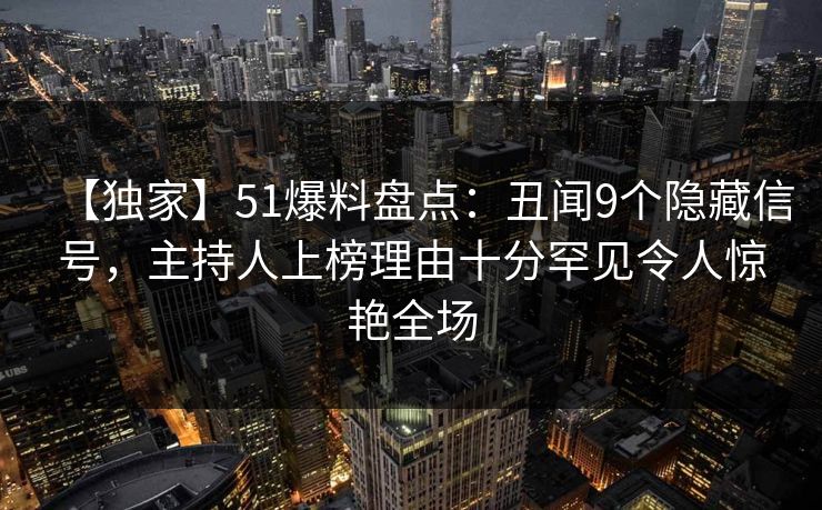 【独家】51爆料盘点:丑闻9个隐藏信号,主持人上榜理由十分罕见令人惊艳全场 【独家】51爆料盘点:丑闻9个隐藏信号,主持人上榜理由十分罕见令人惊艳全场